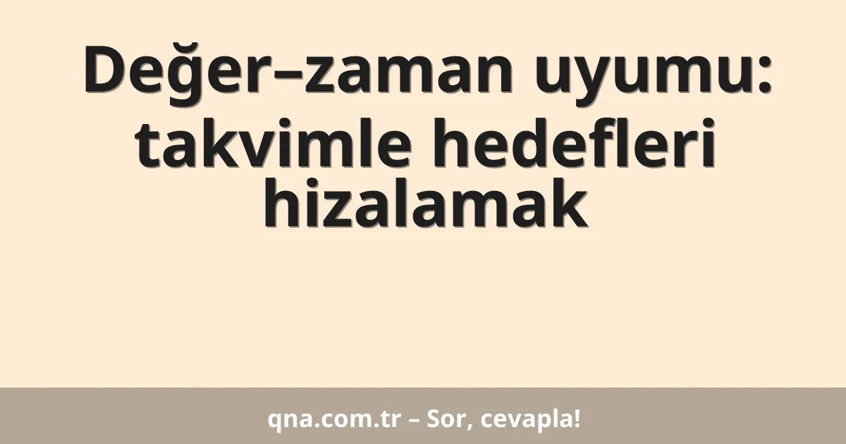 Değer–zaman uyumu: takvimle hedefleri hizalamak