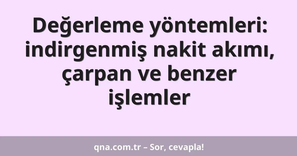 Değerleme yöntemleri: indirgenmiş nakit akımı, çarpan ve benzer işlemler