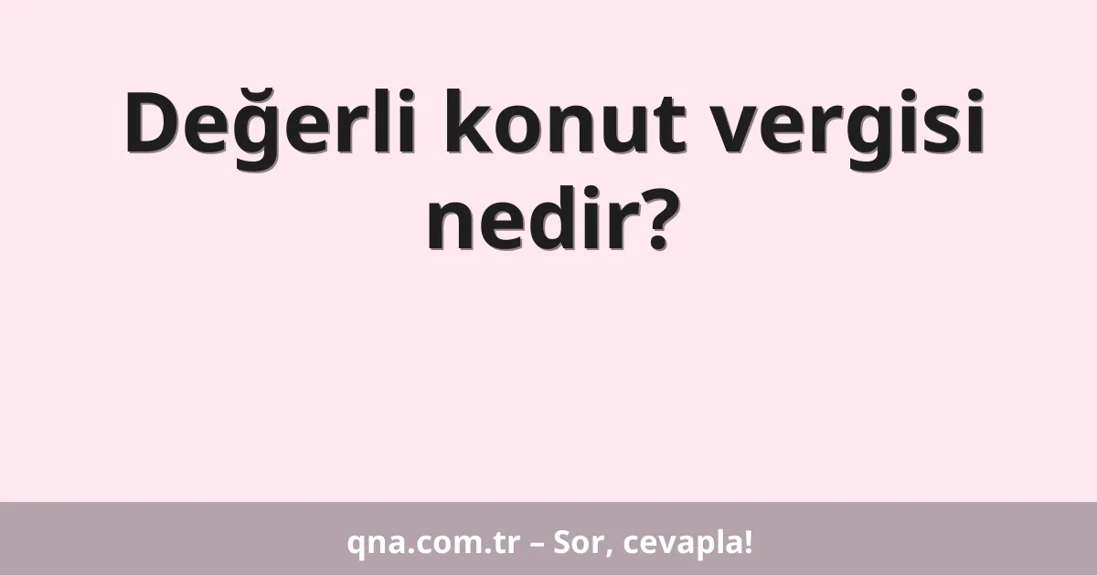 Değerli konut vergisi nedir?