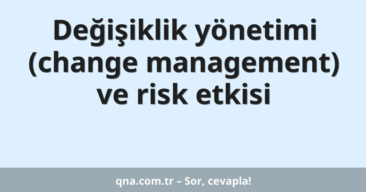 Değişiklik yönetimi (change management) ve risk etkisi