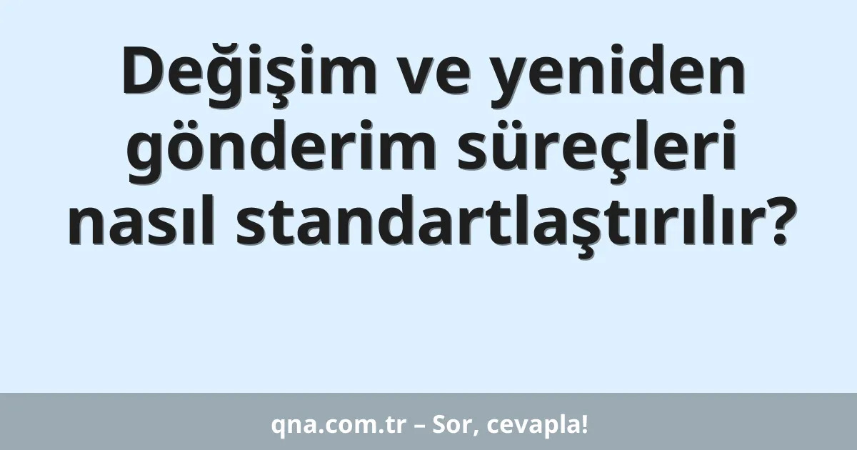 Değişim ve yeniden gönderim süreçleri nasıl standartlaştırılır?