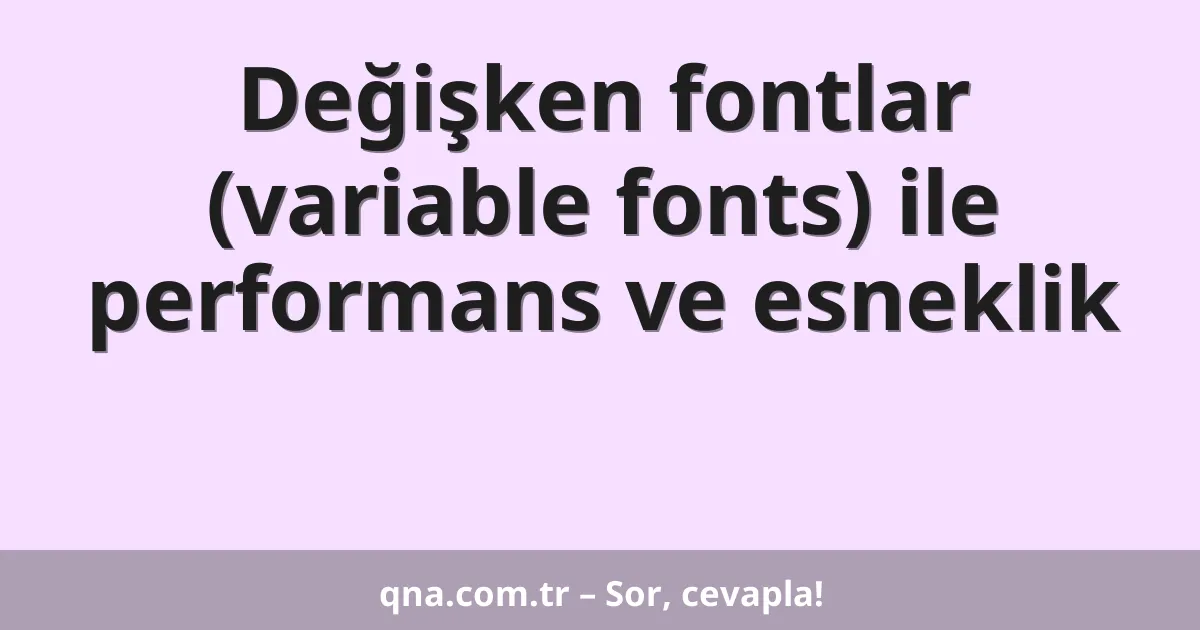 Değişken fontlar (variable fonts) ile performans ve esneklik