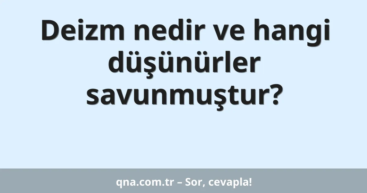 Deizm nedir ve hangi düşünürler savunmuştur?