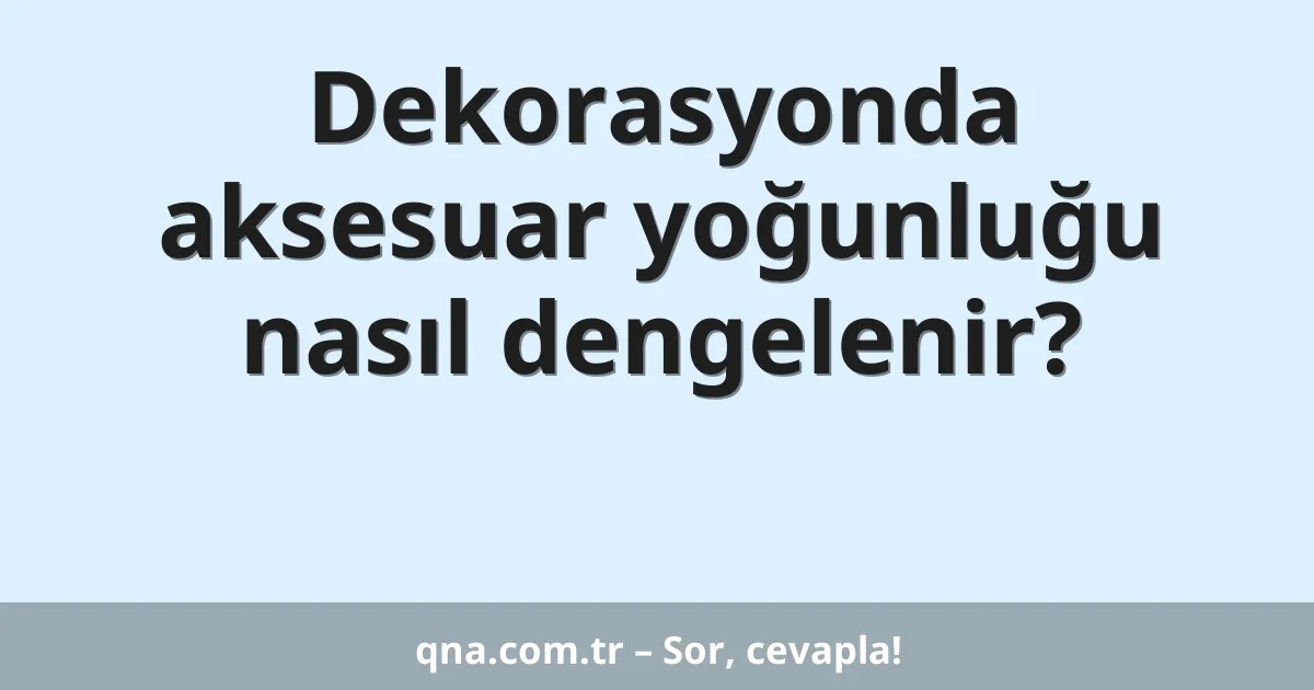 Dekorasyonda aksesuar yoğunluğu nasıl dengelenir?