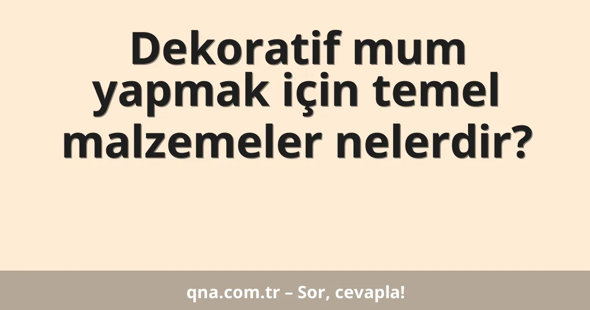 Dekoratif mum yapmak için temel malzemeler nelerdir?