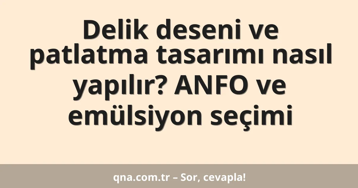 Delik deseni ve patlatma tasarımı nasıl yapılır? ANFO ve emülsiyon seçimi