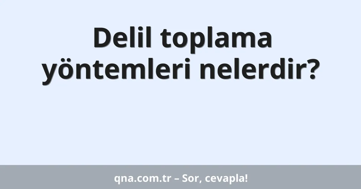 Delil toplama yöntemleri nelerdir?