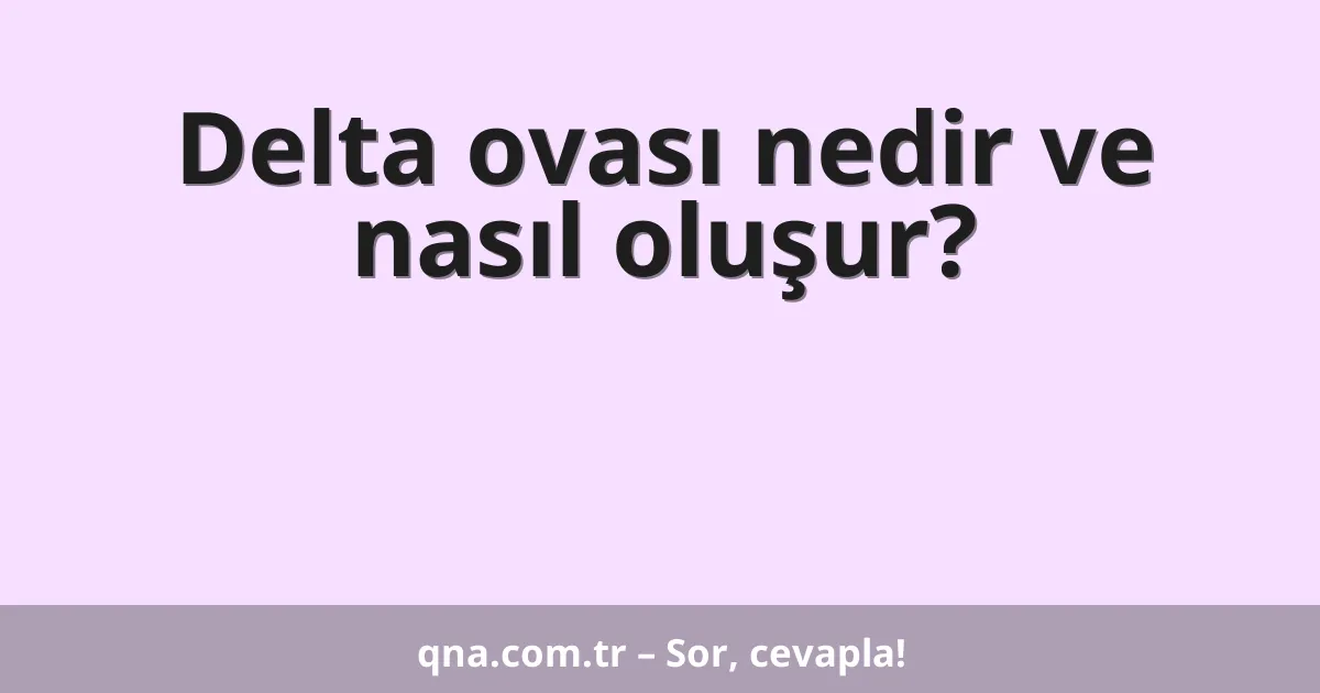 Delta ovası nedir ve nasıl oluşur?