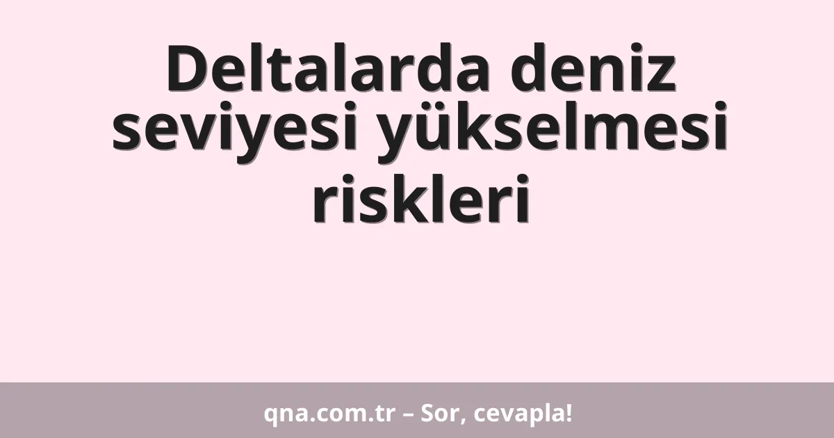 Deltalarda deniz seviyesi yükselmesi riskleri