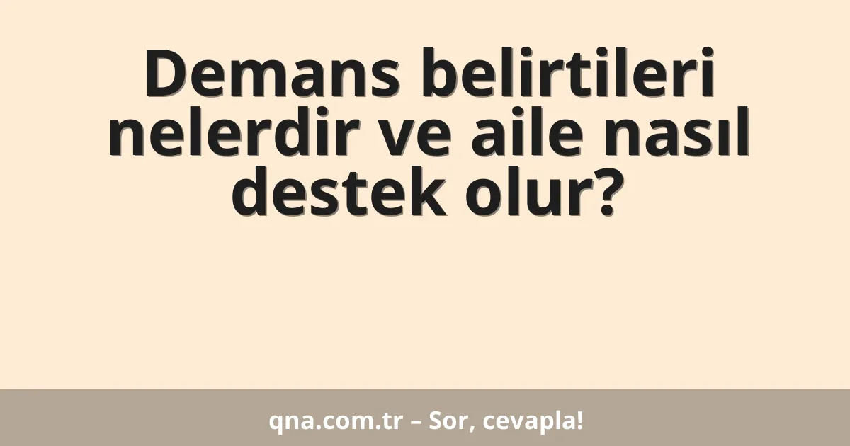 Demans belirtileri nelerdir ve aile nasıl destek olur?