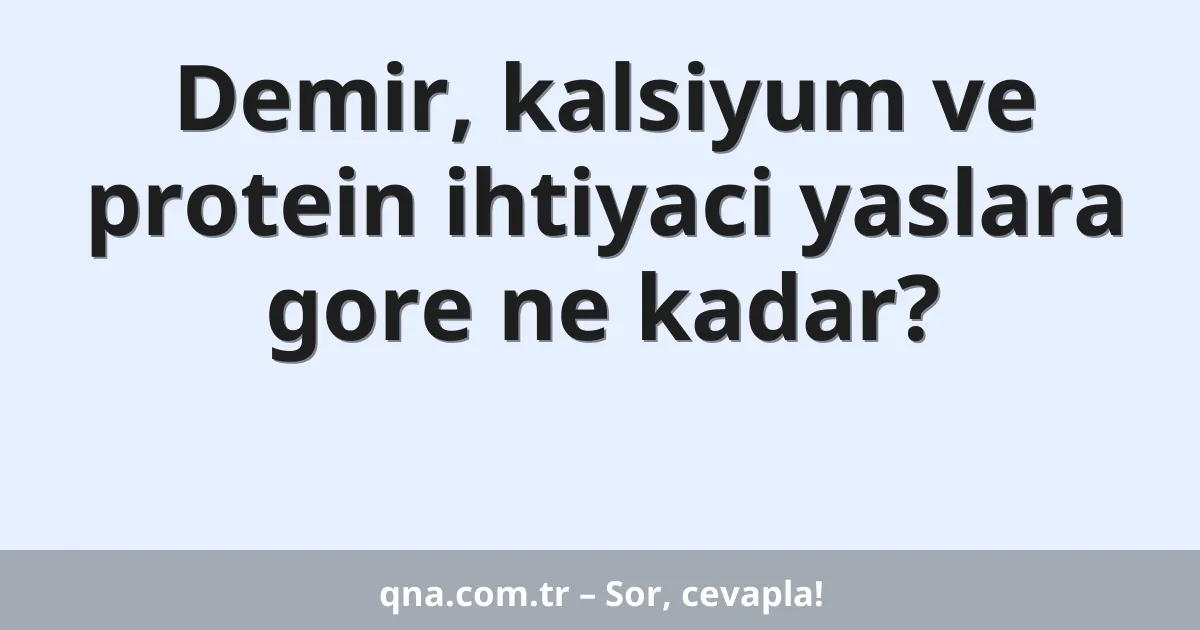 Demir, kalsiyum ve protein ihtiyaci yaslara gore ne kadar?