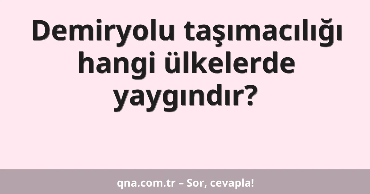 Demiryolu taşımacılığı hangi ülkelerde yaygındır?