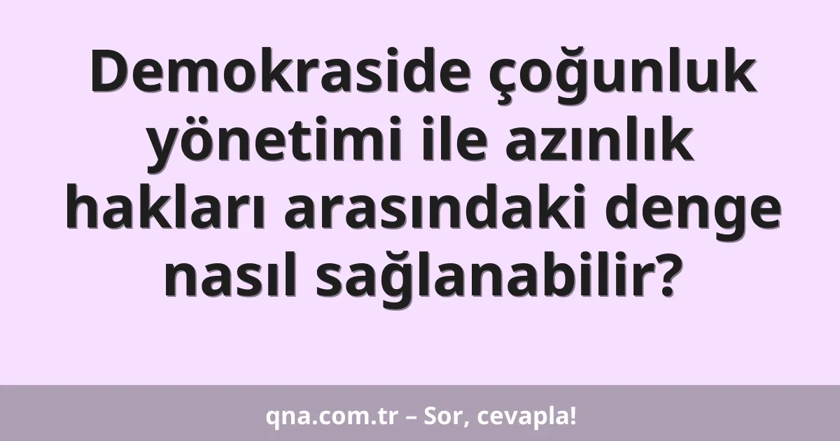 Demokraside çoğunluk yönetimi ile azınlık hakları arasındaki denge nasıl sağlanabilir?