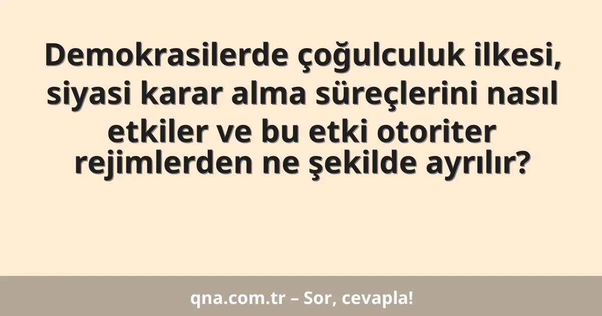 Demokrasilerde çoğulculuk ilkesi, siyasi karar alma süreçlerini nasıl etkiler ve bu etki otoriter rejimlerden ne şekilde ayrılır?