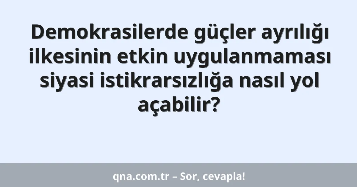 Demokrasilerde güçler ayrılığı ilkesinin etkin uygulanmaması siyasi istikrarsızlığa nasıl yol açabilir?