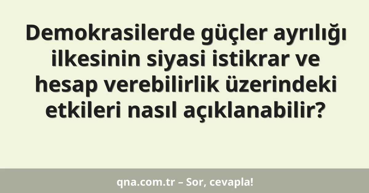 Demokrasilerde güçler ayrılığı ilkesinin siyasi istikrar ve hesap verebilirlik üzerindeki etkileri nasıl açıklanabilir?