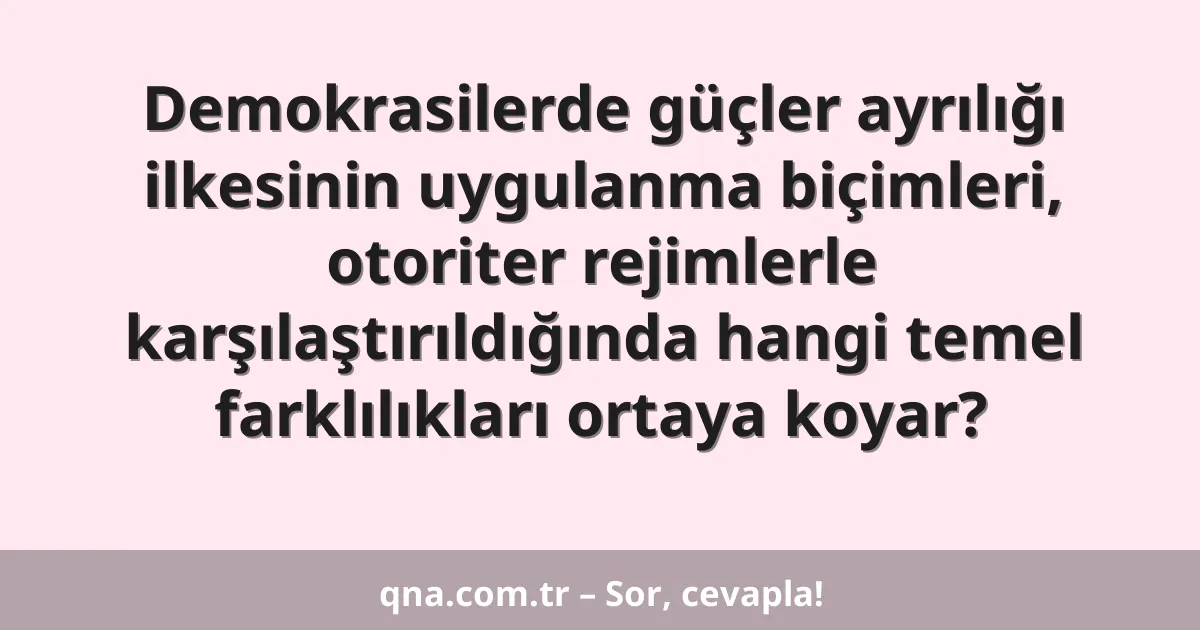 Demokrasilerde güçler ayrılığı ilkesinin uygulanma biçimleri, otoriter rejimlerle karşılaştırıldığında hangi temel farklılıkları ortaya koyar?