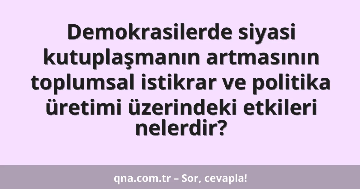 Demokrasilerde siyasi kutuplaşmanın artmasının toplumsal istikrar ve politika üretimi üzerindeki etkileri nelerdir?