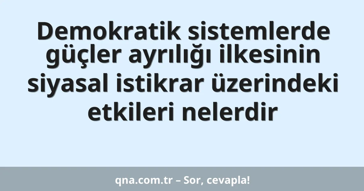 Demokratik sistemlerde güçler ayrılığı ilkesinin siyasal istikrar üzerindeki etkileri nelerdir