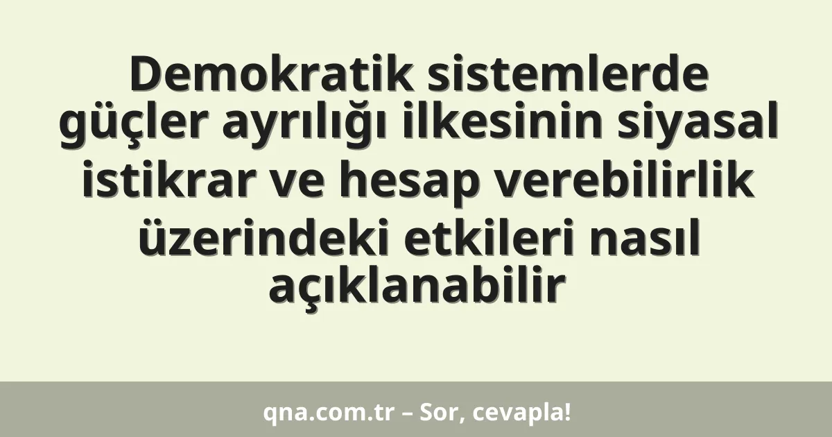 Demokratik sistemlerde güçler ayrılığı ilkesinin siyasal istikrar ve hesap verebilirlik üzerindeki etkileri nasıl açıklanabilir