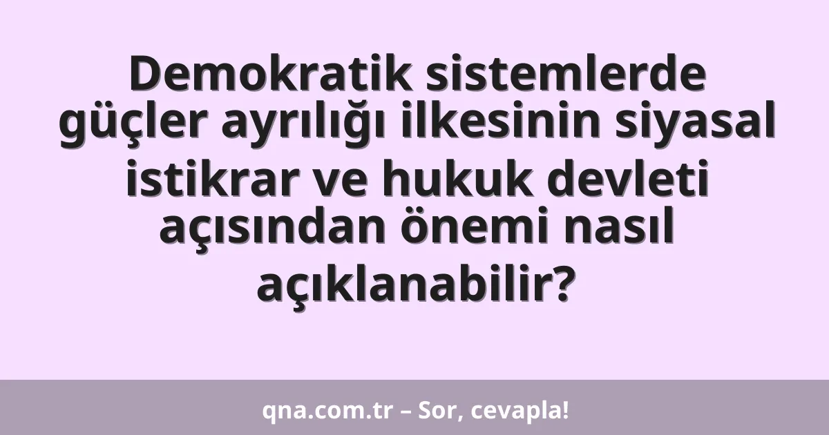 Demokratik sistemlerde güçler ayrılığı ilkesinin siyasal istikrar ve hukuk devleti açısından önemi nasıl açıklanabilir?