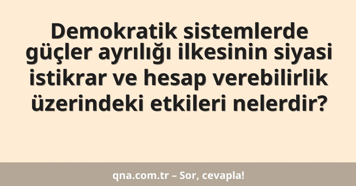 Demokratik sistemlerde güçler ayrılığı ilkesinin siyasi istikrar ve hesap verebilirlik üzerindeki etkileri nelerdir?