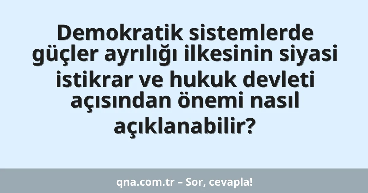 Demokratik sistemlerde güçler ayrılığı ilkesinin siyasi istikrar ve hukuk devleti açısından önemi nasıl açıklanabilir?
