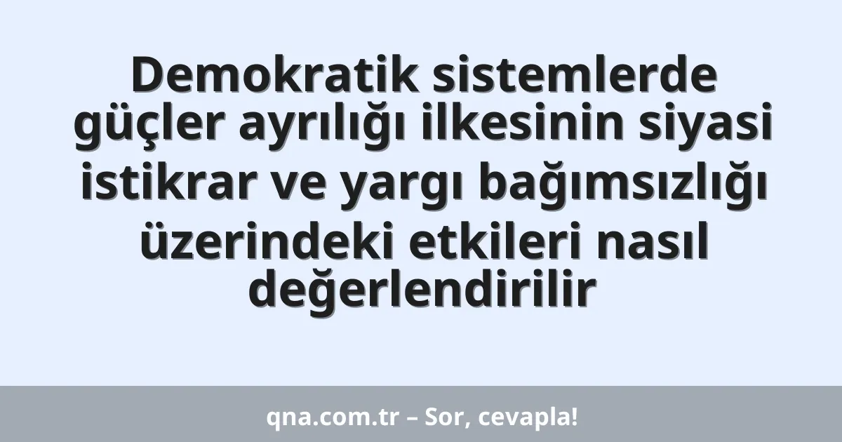 Demokratik sistemlerde güçler ayrılığı ilkesinin siyasi istikrar ve yargı bağımsızlığı üzerindeki etkileri nasıl değerlendirilir