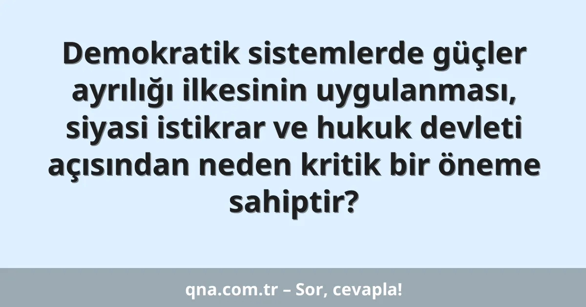 Demokratik sistemlerde güçler ayrılığı ilkesinin uygulanması, siyasi istikrar ve hukuk devleti açısından neden kritik bir öneme sahiptir?