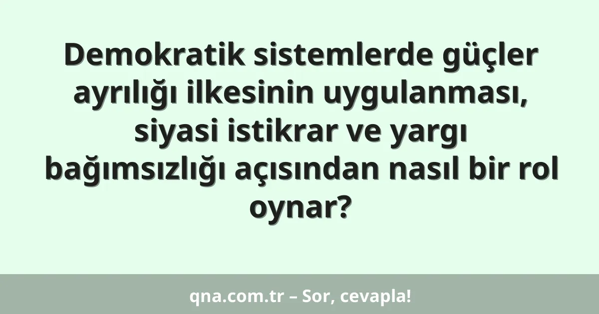 Demokratik sistemlerde güçler ayrılığı ilkesinin uygulanması, siyasi istikrar ve yargı bağımsızlığı açısından nasıl bir rol oynar?