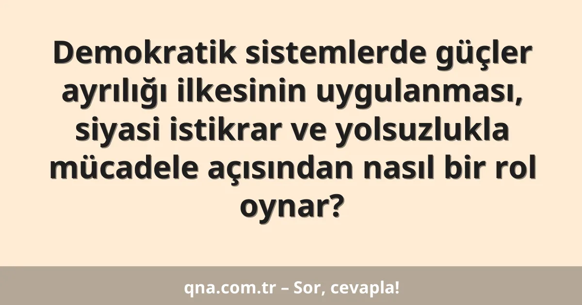 Demokratik sistemlerde güçler ayrılığı ilkesinin uygulanması, siyasi istikrar ve yolsuzlukla mücadele açısından nasıl bir rol oynar?