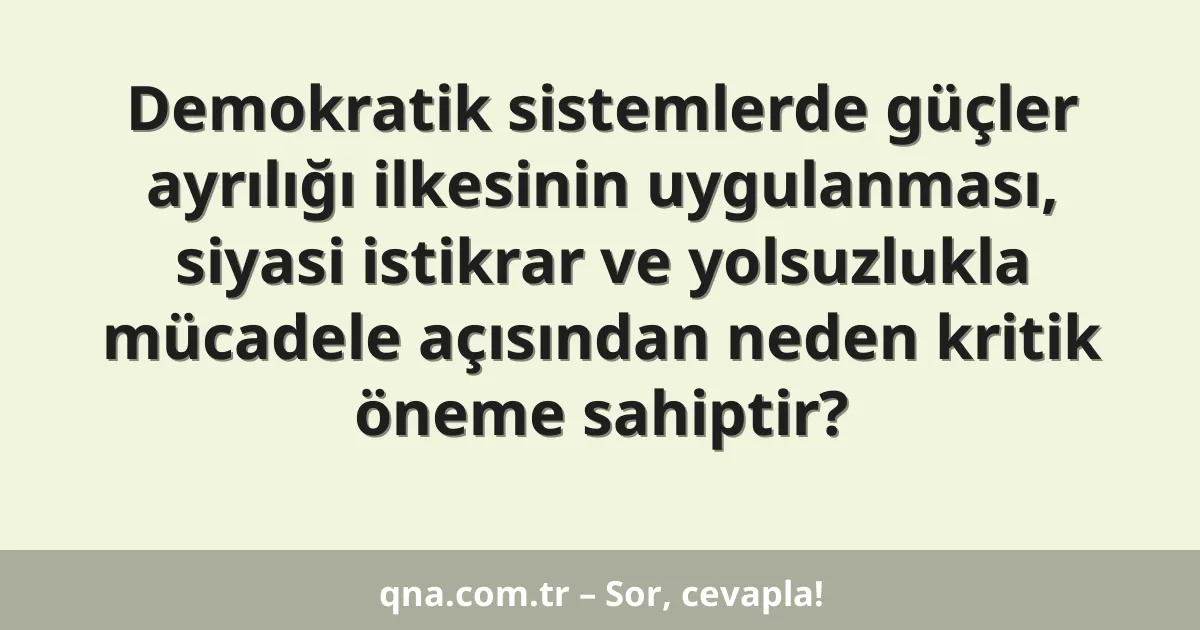 Demokratik sistemlerde güçler ayrılığı ilkesinin uygulanması, siyasi istikrar ve yolsuzlukla mücadele açısından neden kritik öneme sahiptir?