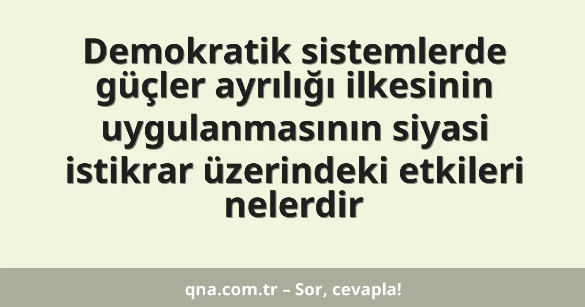 Demokratik sistemlerde güçler ayrılığı ilkesinin uygulanmasının siyasi istikrar üzerindeki etkileri nelerdir