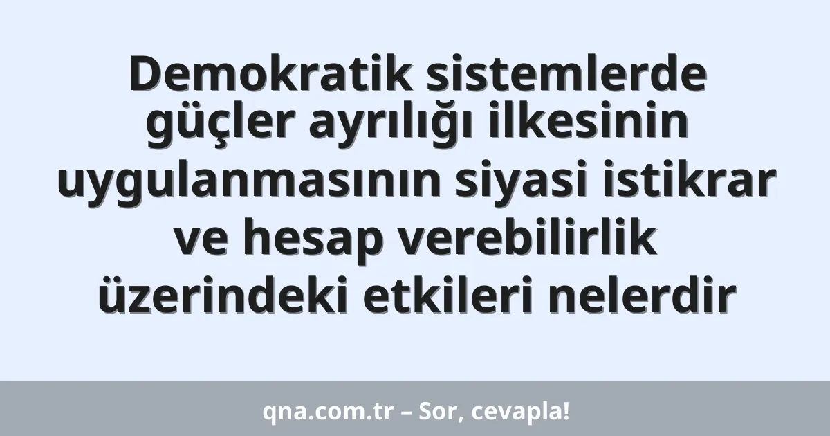 Demokratik sistemlerde güçler ayrılığı ilkesinin uygulanmasının siyasi istikrar ve hesap verebilirlik üzerindeki etkileri nelerdir