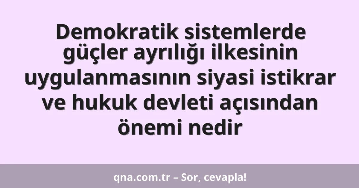 Demokratik sistemlerde güçler ayrılığı ilkesinin uygulanmasının siyasi istikrar ve hukuk devleti açısından önemi nedir