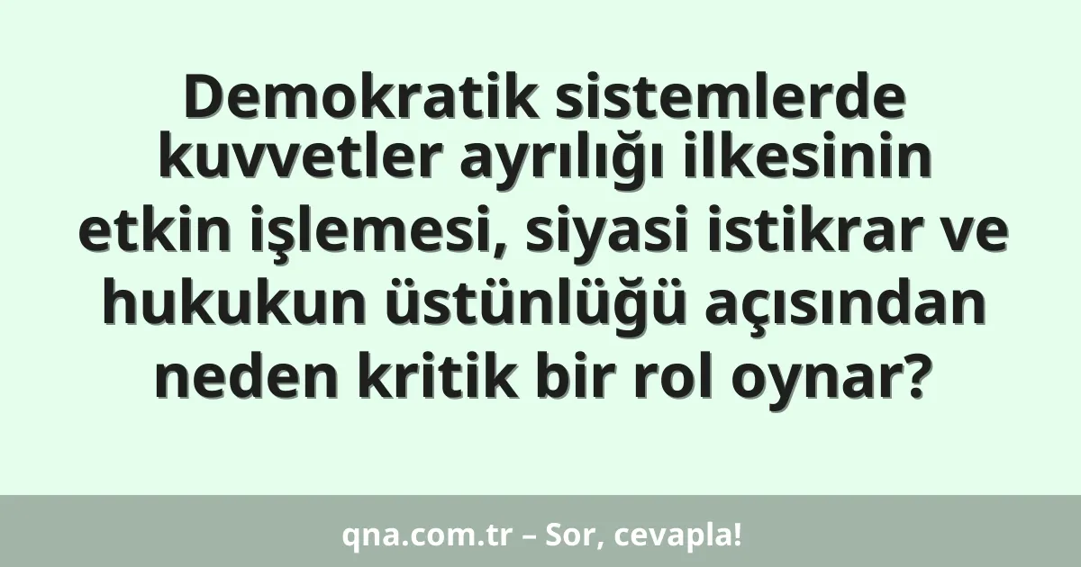 Demokratik sistemlerde kuvvetler ayrılığı ilkesinin etkin işlemesi, siyasi istikrar ve hukukun üstünlüğü açısından neden kritik bir rol oynar?
