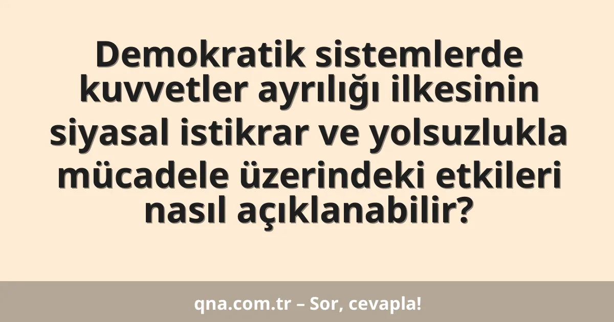 Demokratik sistemlerde kuvvetler ayrılığı ilkesinin siyasal istikrar ve yolsuzlukla mücadele üzerindeki etkileri nasıl açıklanabilir?