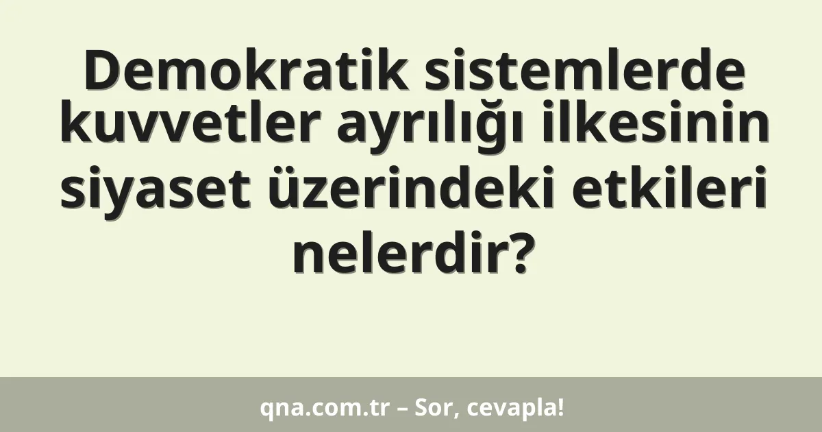 Demokratik sistemlerde kuvvetler ayrılığı ilkesinin siyaset üzerindeki etkileri nelerdir?