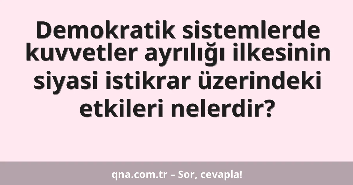 Demokratik sistemlerde kuvvetler ayrılığı ilkesinin siyasi istikrar üzerindeki etkileri nelerdir?