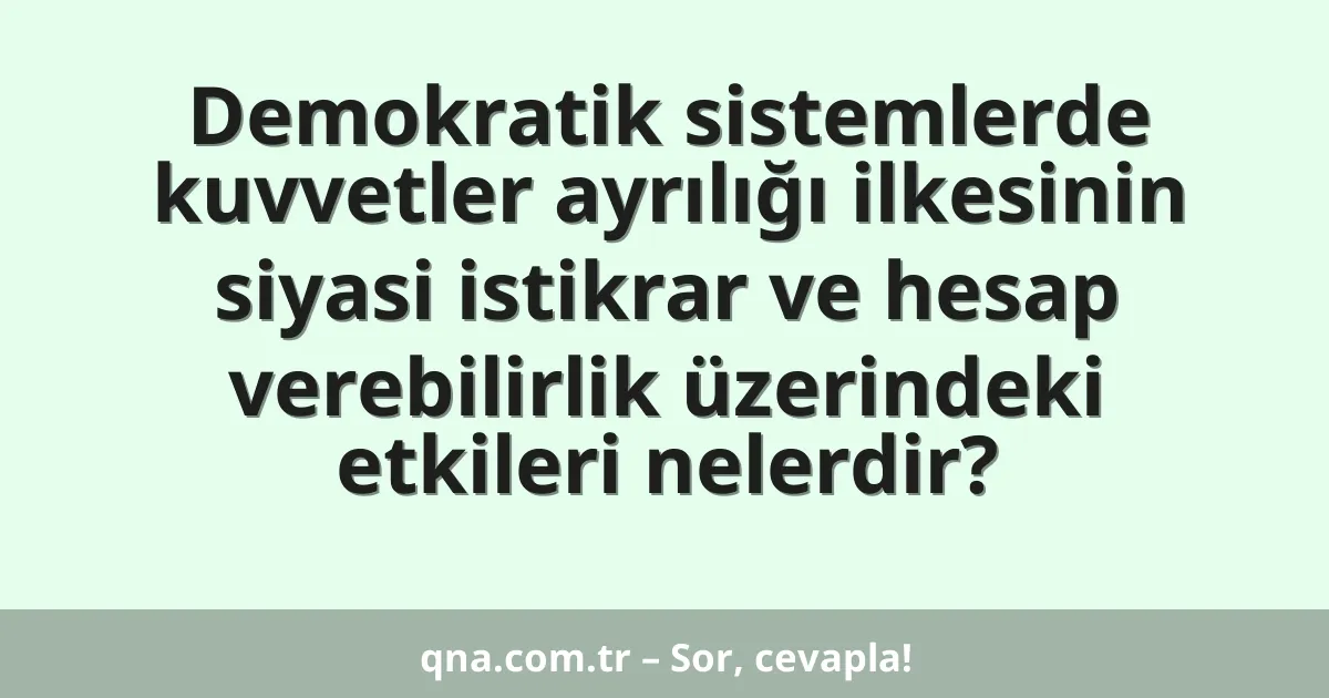 Demokratik sistemlerde kuvvetler ayrılığı ilkesinin siyasi istikrar ve hesap verebilirlik üzerindeki etkileri nelerdir?