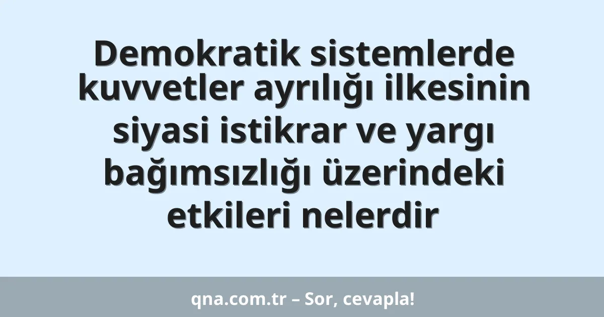 Demokratik sistemlerde kuvvetler ayrılığı ilkesinin siyasi istikrar ve yargı bağımsızlığı üzerindeki etkileri nelerdir