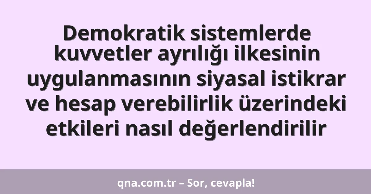 Demokratik sistemlerde kuvvetler ayrılığı ilkesinin uygulanmasının siyasal istikrar ve hesap verebilirlik üzerindeki etkileri nasıl değerlendirilir