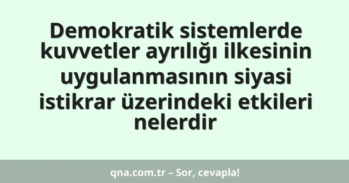 Demokratik sistemlerde kuvvetler ayrılığı ilkesinin uygulanmasının siyasi istikrar üzerindeki etkileri nelerdir