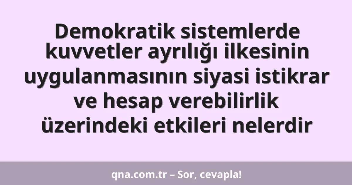 Demokratik sistemlerde kuvvetler ayrılığı ilkesinin uygulanmasının siyasi istikrar ve hesap verebilirlik üzerindeki etkileri nelerdir