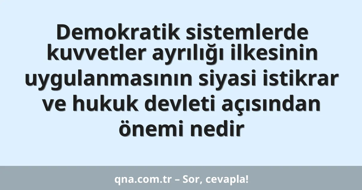 Demokratik sistemlerde kuvvetler ayrılığı ilkesinin uygulanmasının siyasi istikrar ve hukuk devleti açısından önemi nedir