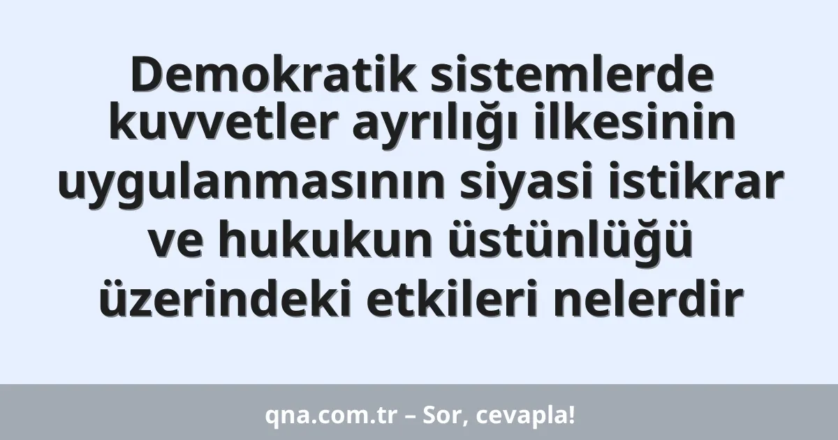 Demokratik sistemlerde kuvvetler ayrılığı ilkesinin uygulanmasının siyasi istikrar ve hukukun üstünlüğü üzerindeki etkileri nelerdir