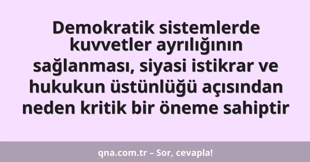 Demokratik sistemlerde kuvvetler ayrılığının sağlanması, siyasi istikrar ve hukukun üstünlüğü açısından neden kritik bir öneme sahiptir