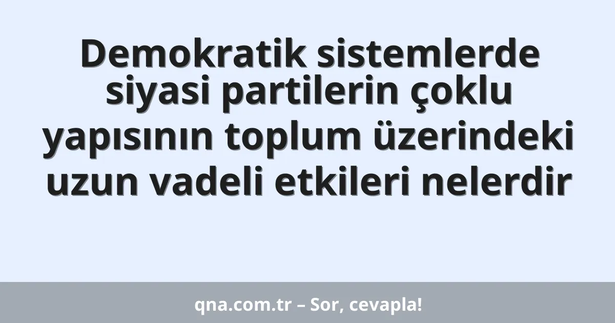 Demokratik sistemlerde siyasi partilerin çoklu yapısının toplum üzerindeki uzun vadeli etkileri nelerdir
