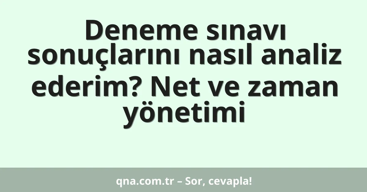 Deneme sınavı sonuçlarını nasıl analiz ederim? Net ve zaman yönetimi
