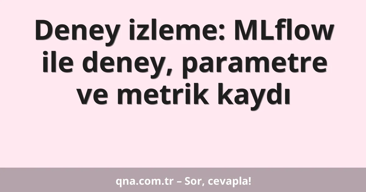 Deney izleme: MLflow ile deney, parametre ve metrik kaydı